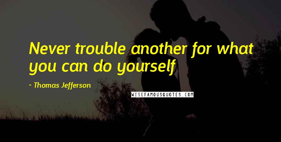 Thomas Jefferson Quotes: Never trouble another for what you can do yourself