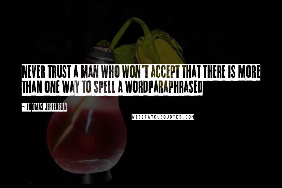 Thomas Jefferson Quotes: Never trust a man who won't accept that there is more than one way to spell a wordParaphrased