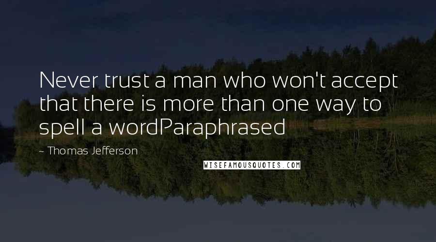 Thomas Jefferson Quotes: Never trust a man who won't accept that there is more than one way to spell a wordParaphrased