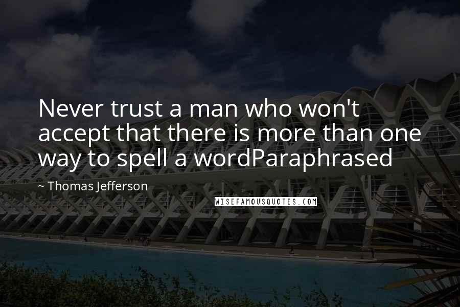 Thomas Jefferson Quotes: Never trust a man who won't accept that there is more than one way to spell a wordParaphrased