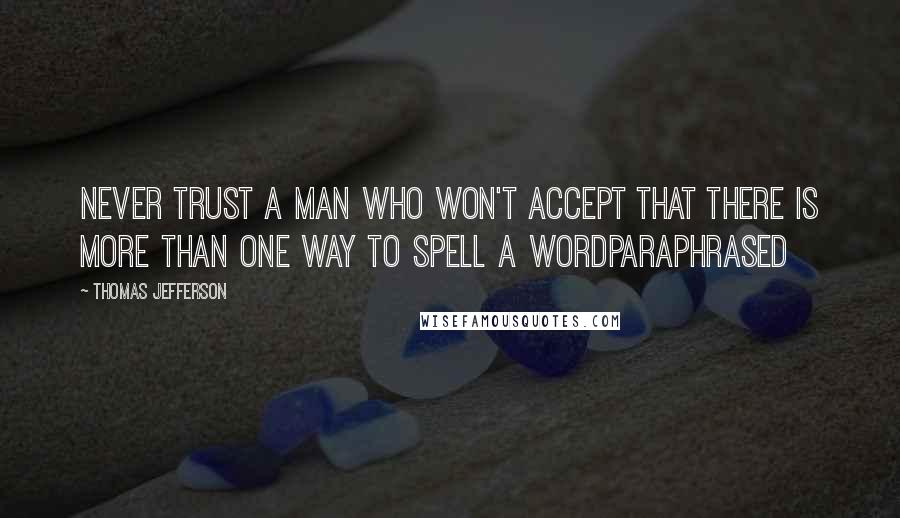 Thomas Jefferson Quotes: Never trust a man who won't accept that there is more than one way to spell a wordParaphrased