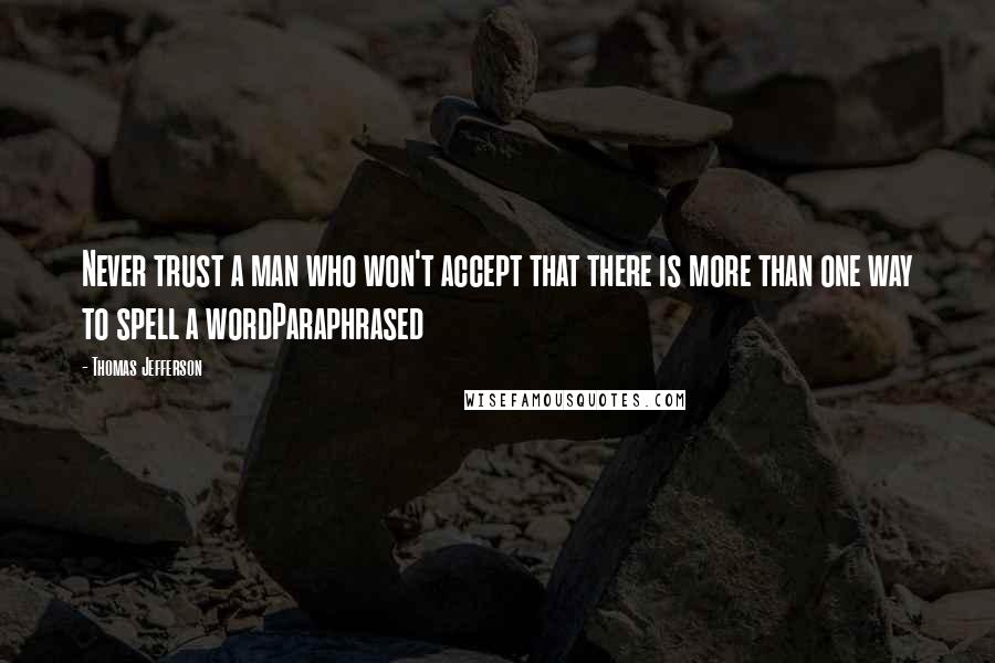 Thomas Jefferson Quotes: Never trust a man who won't accept that there is more than one way to spell a wordParaphrased