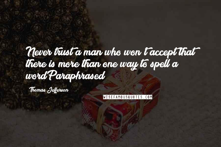 Thomas Jefferson Quotes: Never trust a man who won't accept that there is more than one way to spell a wordParaphrased