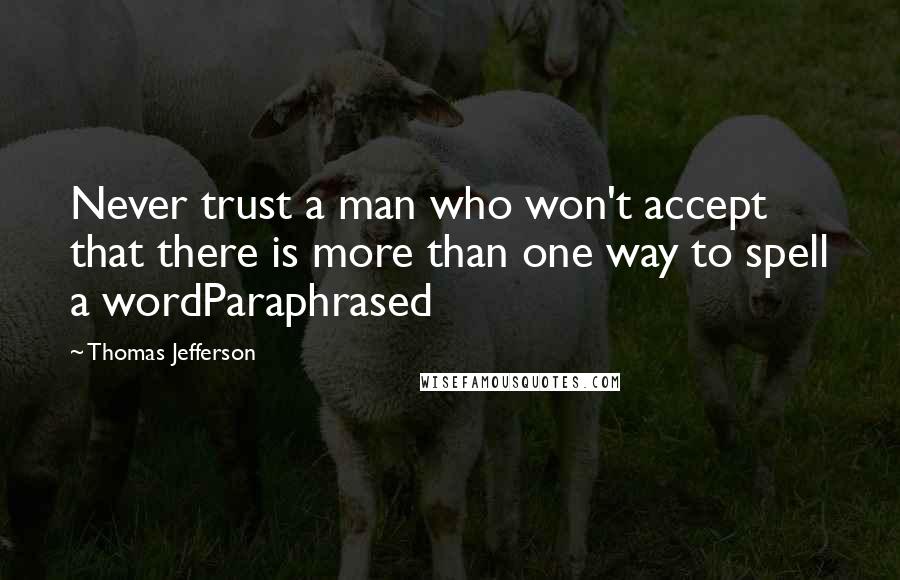 Thomas Jefferson Quotes: Never trust a man who won't accept that there is more than one way to spell a wordParaphrased