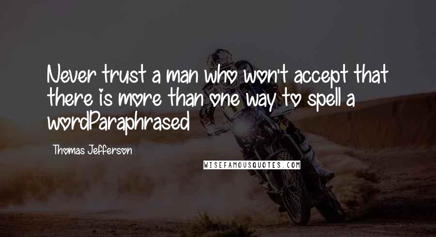 Thomas Jefferson Quotes: Never trust a man who won't accept that there is more than one way to spell a wordParaphrased