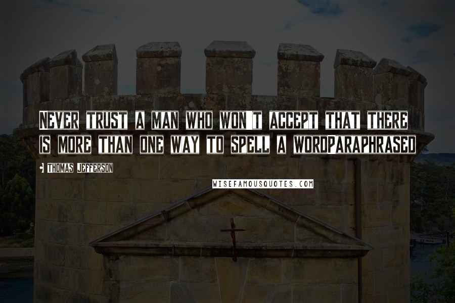 Thomas Jefferson Quotes: Never trust a man who won't accept that there is more than one way to spell a wordParaphrased