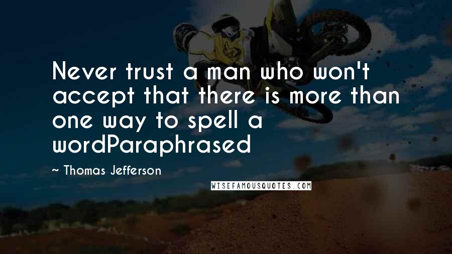 Thomas Jefferson Quotes: Never trust a man who won't accept that there is more than one way to spell a wordParaphrased