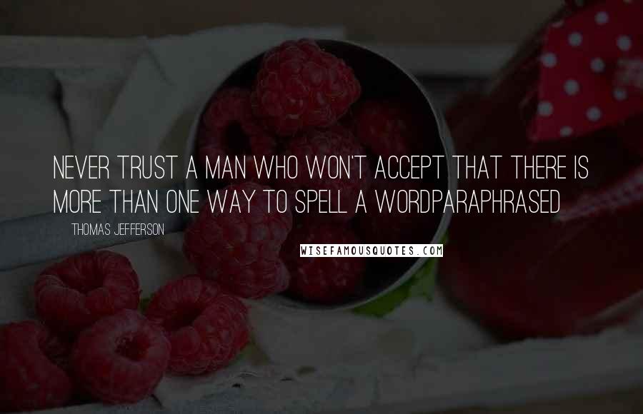 Thomas Jefferson Quotes: Never trust a man who won't accept that there is more than one way to spell a wordParaphrased