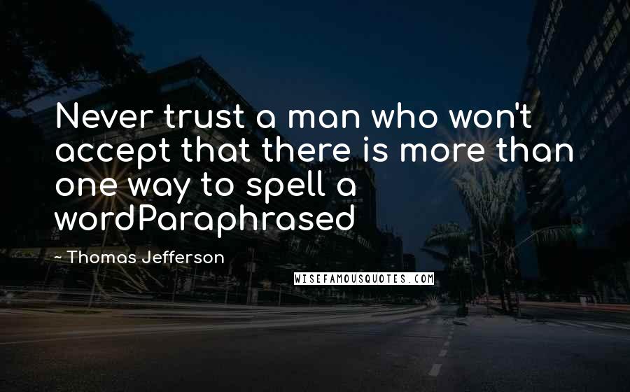 Thomas Jefferson Quotes: Never trust a man who won't accept that there is more than one way to spell a wordParaphrased