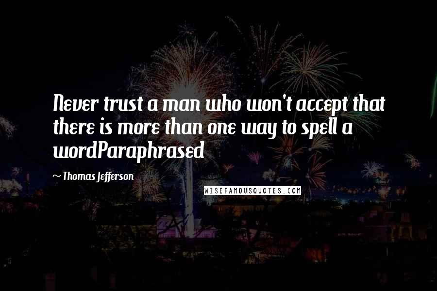 Thomas Jefferson Quotes: Never trust a man who won't accept that there is more than one way to spell a wordParaphrased