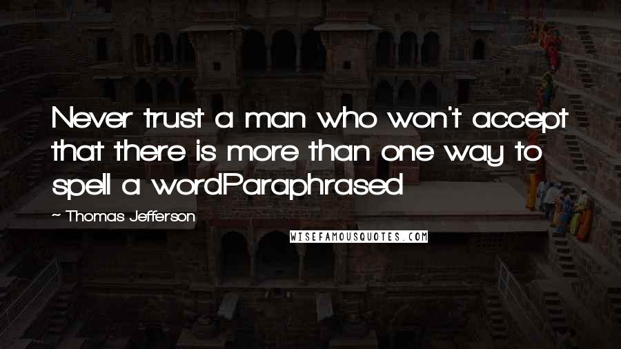 Thomas Jefferson Quotes: Never trust a man who won't accept that there is more than one way to spell a wordParaphrased