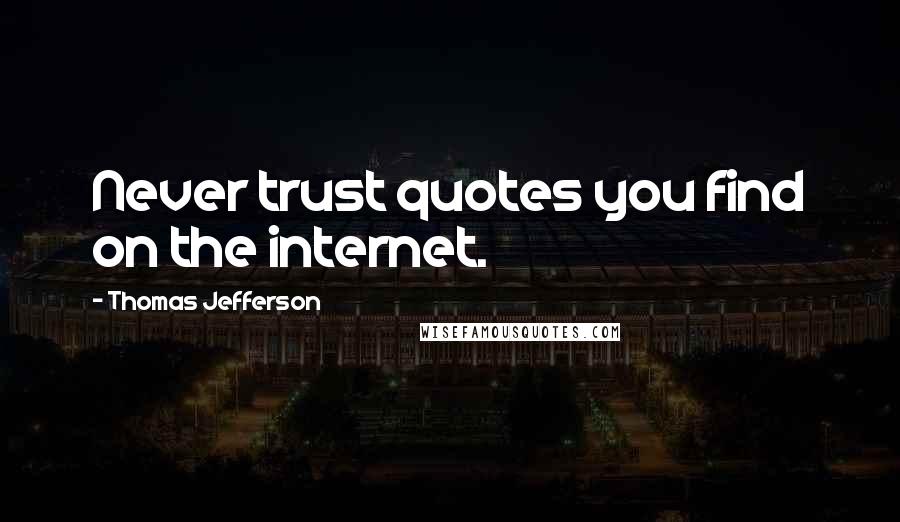 Thomas Jefferson Quotes: Never trust quotes you find on the internet.