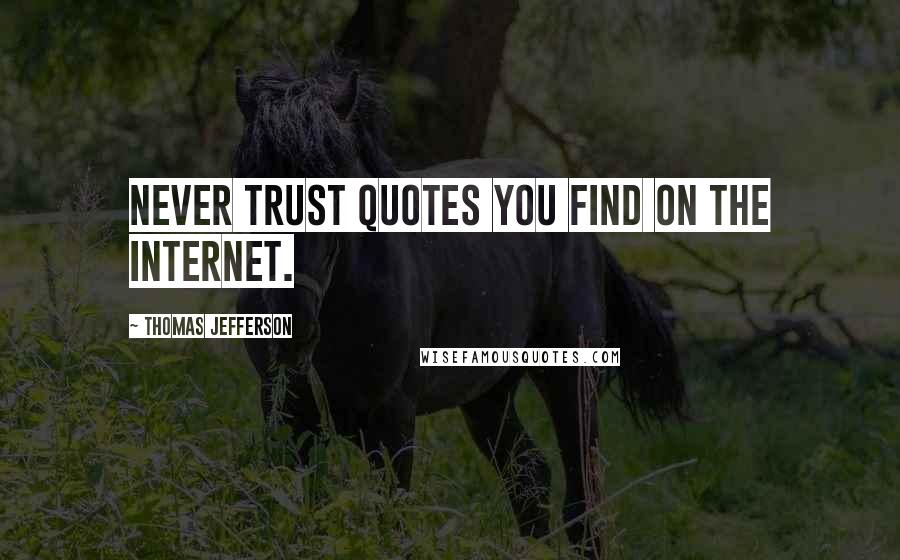 Thomas Jefferson Quotes: Never trust quotes you find on the internet.