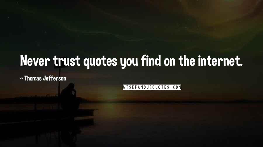 Thomas Jefferson Quotes: Never trust quotes you find on the internet.