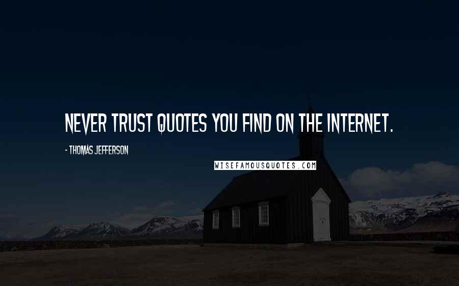 Thomas Jefferson Quotes: Never trust quotes you find on the internet.