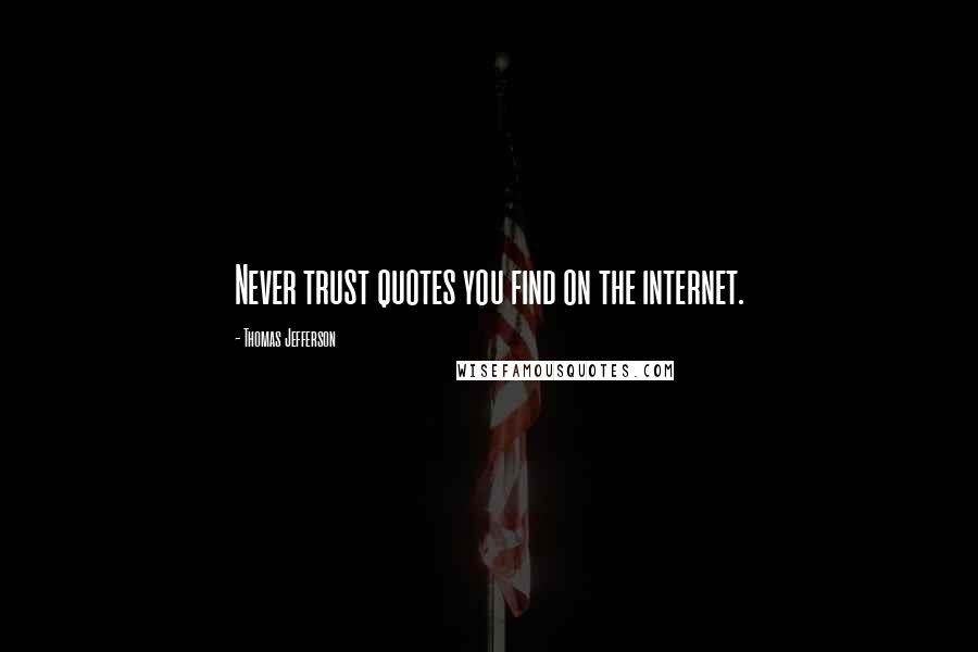 Thomas Jefferson Quotes: Never trust quotes you find on the internet.