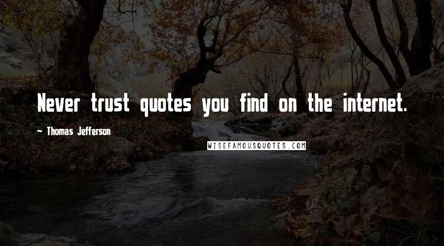 Thomas Jefferson Quotes: Never trust quotes you find on the internet.