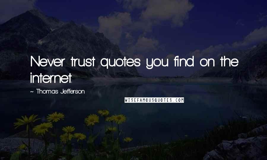 Thomas Jefferson Quotes: Never trust quotes you find on the internet.