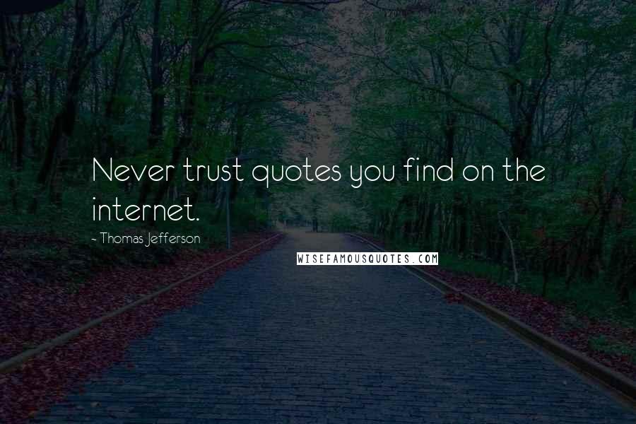 Thomas Jefferson Quotes: Never trust quotes you find on the internet.