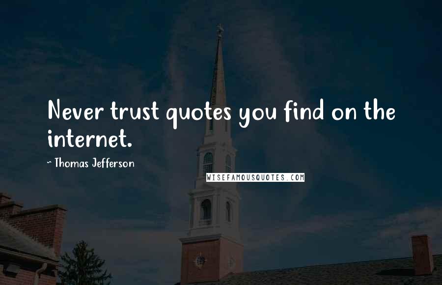 Thomas Jefferson Quotes: Never trust quotes you find on the internet.