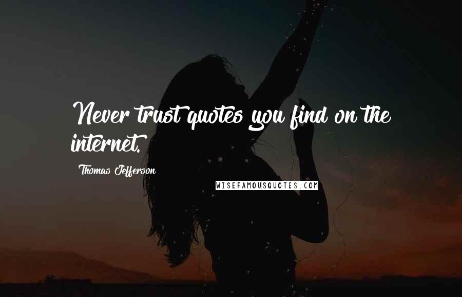 Thomas Jefferson Quotes: Never trust quotes you find on the internet.