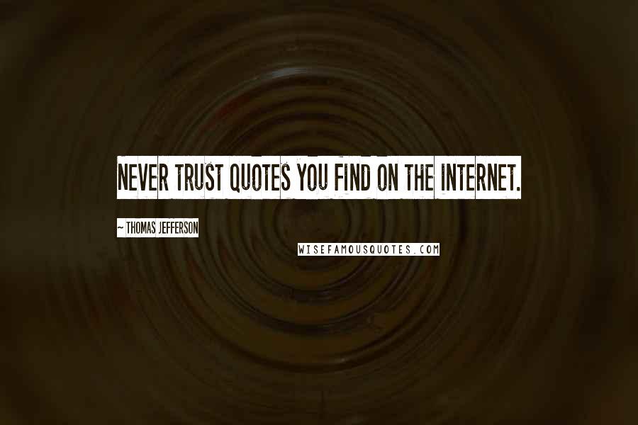 Thomas Jefferson Quotes: Never trust quotes you find on the internet.