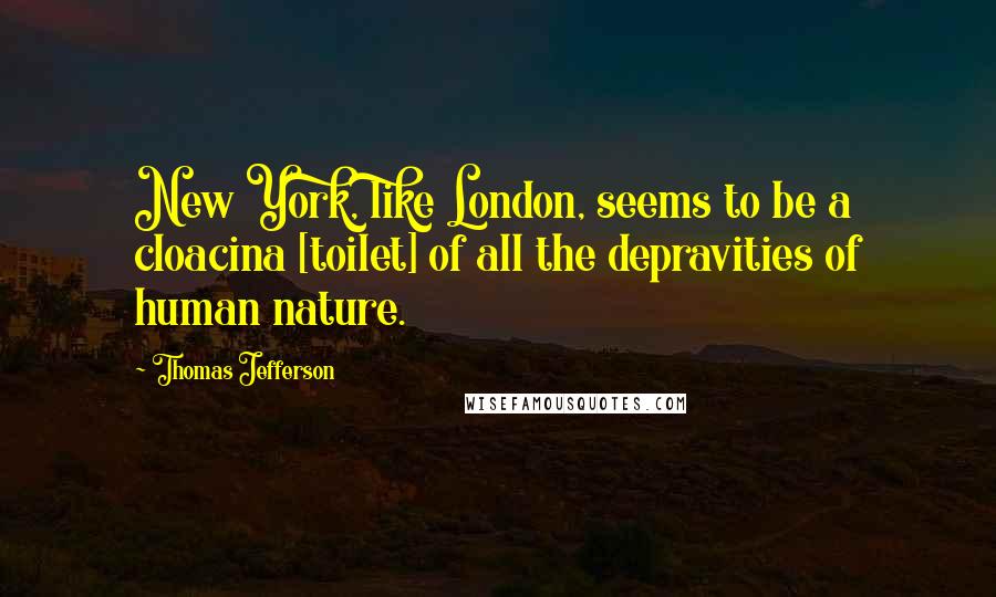 Thomas Jefferson Quotes: New York, like London, seems to be a cloacina [toilet] of all the depravities of human nature.