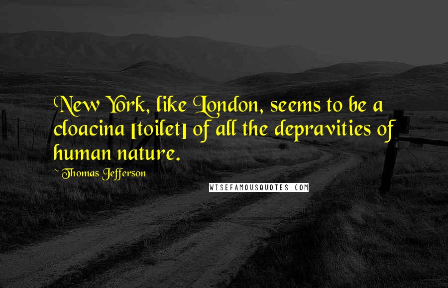 Thomas Jefferson Quotes: New York, like London, seems to be a cloacina [toilet] of all the depravities of human nature.