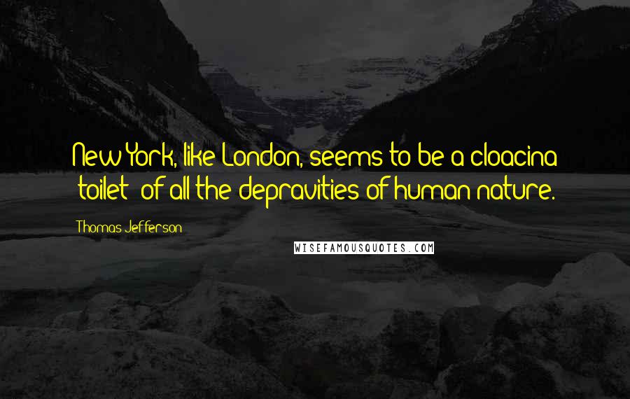 Thomas Jefferson Quotes: New York, like London, seems to be a cloacina [toilet] of all the depravities of human nature.