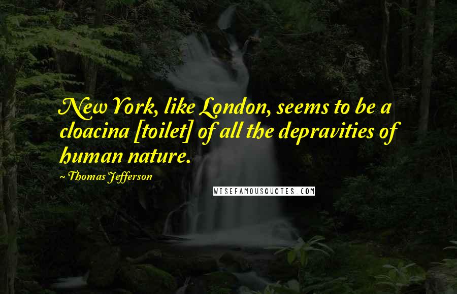 Thomas Jefferson Quotes: New York, like London, seems to be a cloacina [toilet] of all the depravities of human nature.