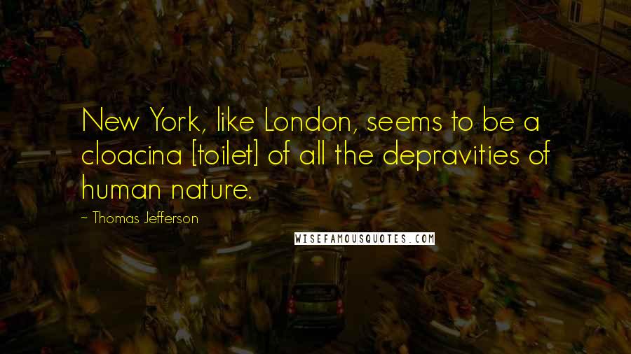 Thomas Jefferson Quotes: New York, like London, seems to be a cloacina [toilet] of all the depravities of human nature.