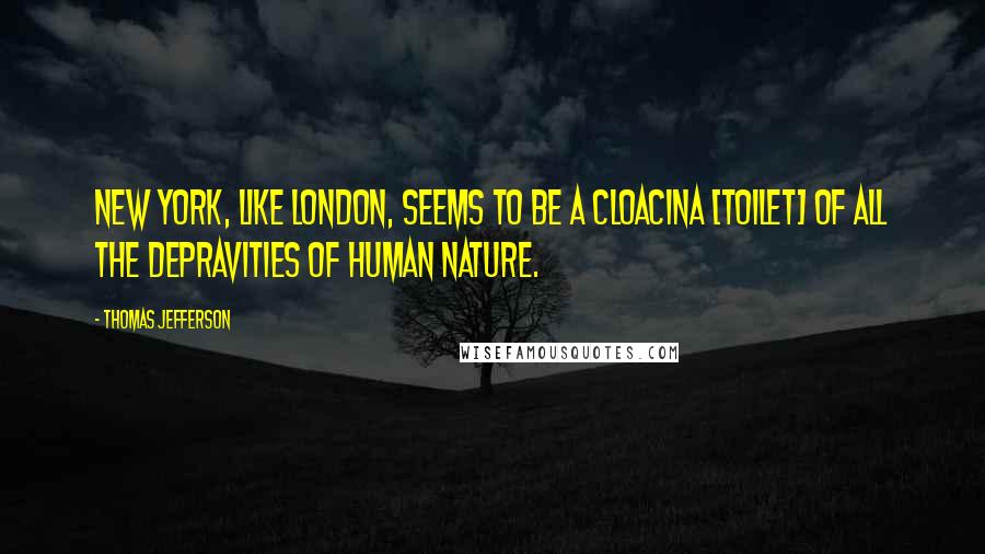 Thomas Jefferson Quotes: New York, like London, seems to be a cloacina [toilet] of all the depravities of human nature.