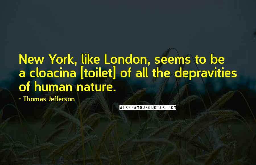 Thomas Jefferson Quotes: New York, like London, seems to be a cloacina [toilet] of all the depravities of human nature.