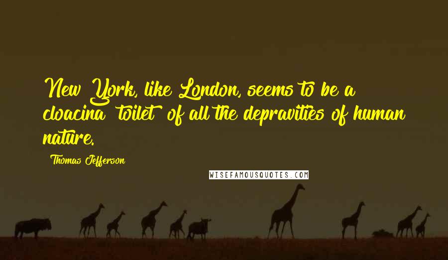 Thomas Jefferson Quotes: New York, like London, seems to be a cloacina [toilet] of all the depravities of human nature.