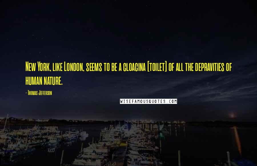 Thomas Jefferson Quotes: New York, like London, seems to be a cloacina [toilet] of all the depravities of human nature.