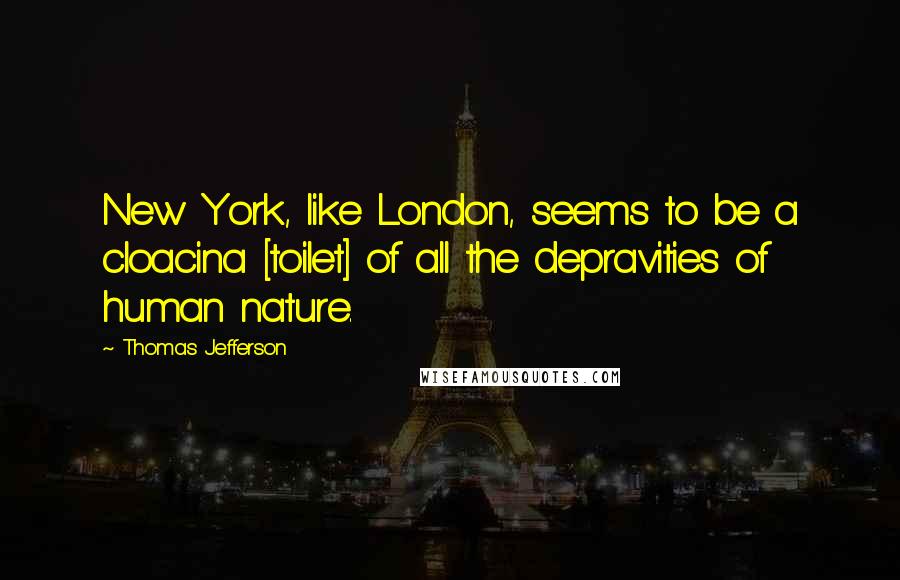 Thomas Jefferson Quotes: New York, like London, seems to be a cloacina [toilet] of all the depravities of human nature.