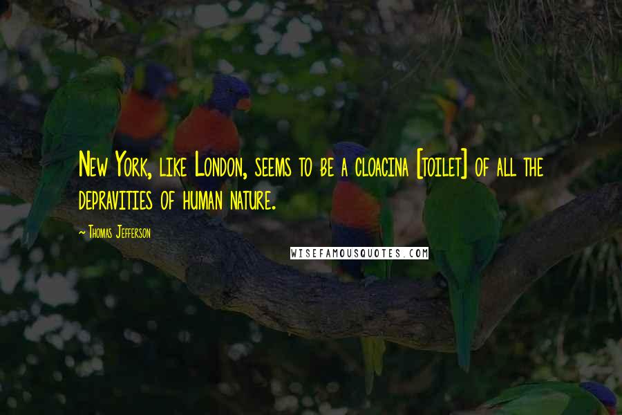 Thomas Jefferson Quotes: New York, like London, seems to be a cloacina [toilet] of all the depravities of human nature.