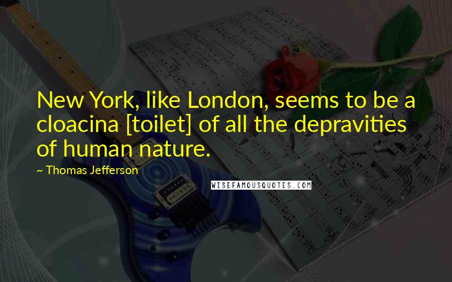 Thomas Jefferson Quotes: New York, like London, seems to be a cloacina [toilet] of all the depravities of human nature.