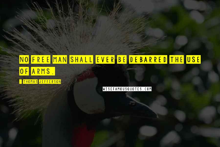 Thomas Jefferson Quotes: No free man shall ever be debarred the use of arms.