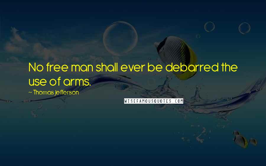 Thomas Jefferson Quotes: No free man shall ever be debarred the use of arms.