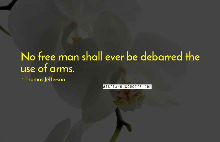 Thomas Jefferson Quotes: No free man shall ever be debarred the use of arms.