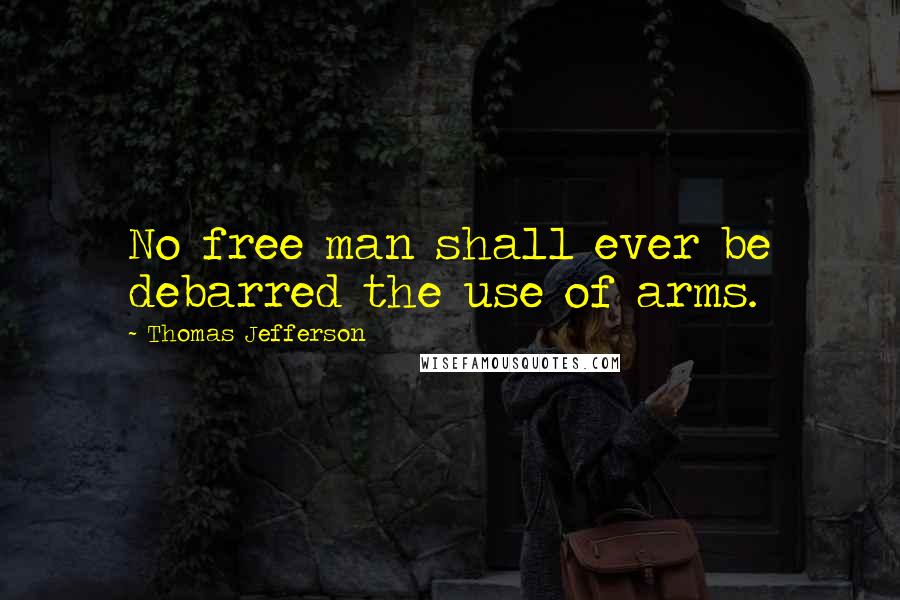 Thomas Jefferson Quotes: No free man shall ever be debarred the use of arms.