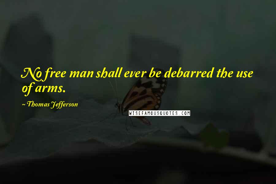 Thomas Jefferson Quotes: No free man shall ever be debarred the use of arms.