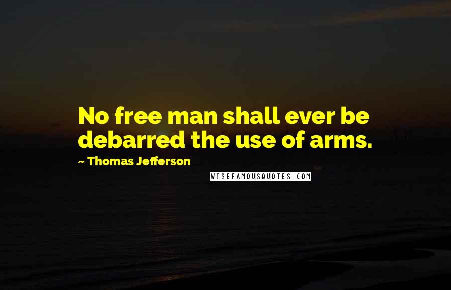 Thomas Jefferson Quotes: No free man shall ever be debarred the use of arms.