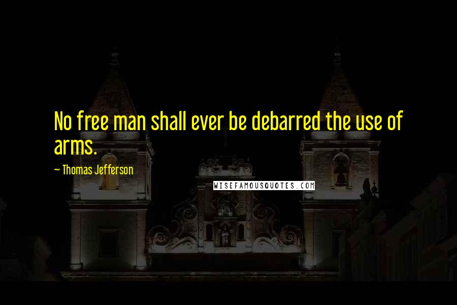 Thomas Jefferson Quotes: No free man shall ever be debarred the use of arms.