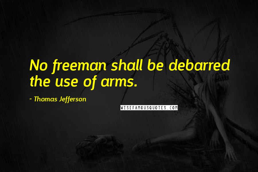 Thomas Jefferson Quotes: No freeman shall be debarred the use of arms.