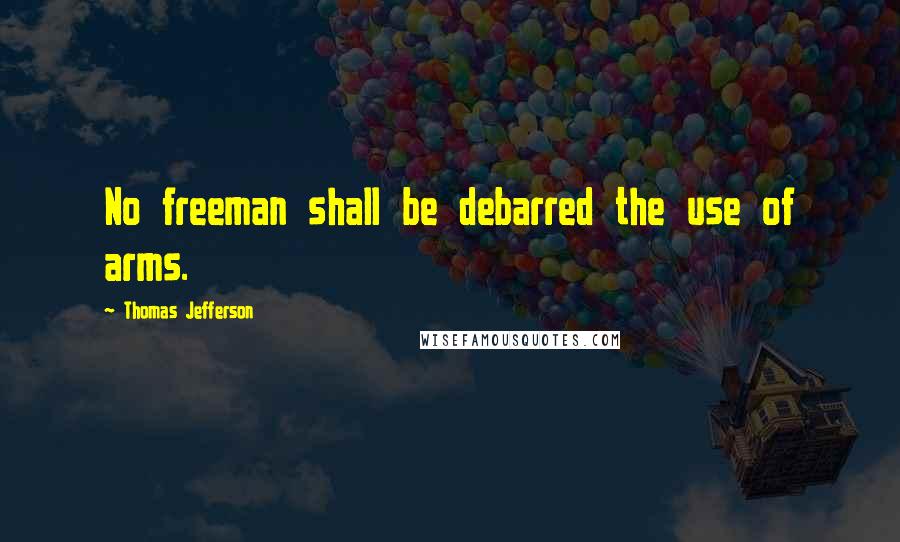 Thomas Jefferson Quotes: No freeman shall be debarred the use of arms.