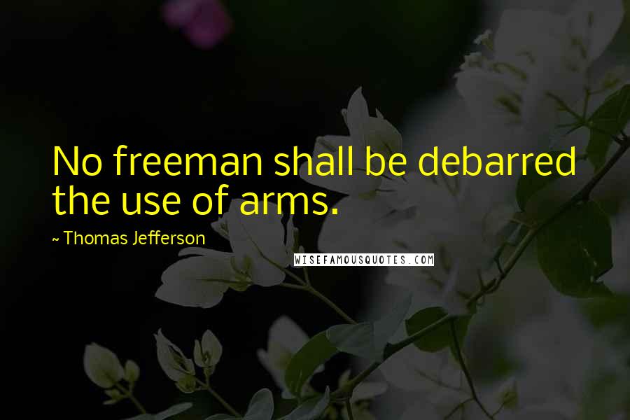 Thomas Jefferson Quotes: No freeman shall be debarred the use of arms.