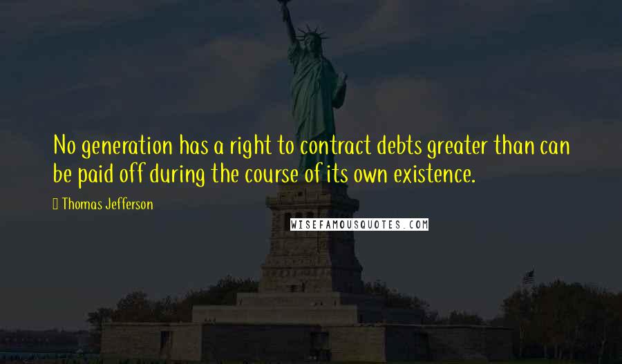 Thomas Jefferson Quotes: No generation has a right to contract debts greater than can be paid off during the course of its own existence.