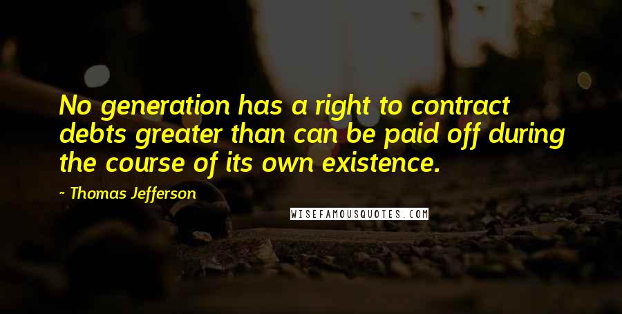 Thomas Jefferson Quotes: No generation has a right to contract debts greater than can be paid off during the course of its own existence.